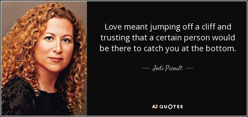 Love meant jumping off a cliff and trusting that a certain person would be there to catch you at the bottom. - Jodi Picoult