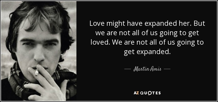 Love might have expanded her. But we are not all of us going to get loved. We are not all of us going to get expanded. - Martin Amis