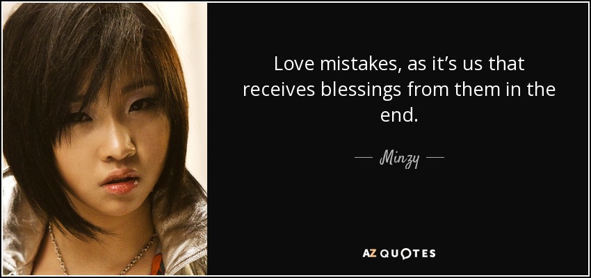 Love mistakes, as it’s us that receives blessings from them in the end. - Minzy