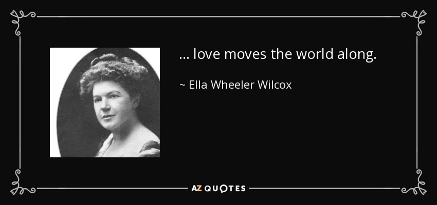 ... love moves the world along. - Ella Wheeler Wilcox