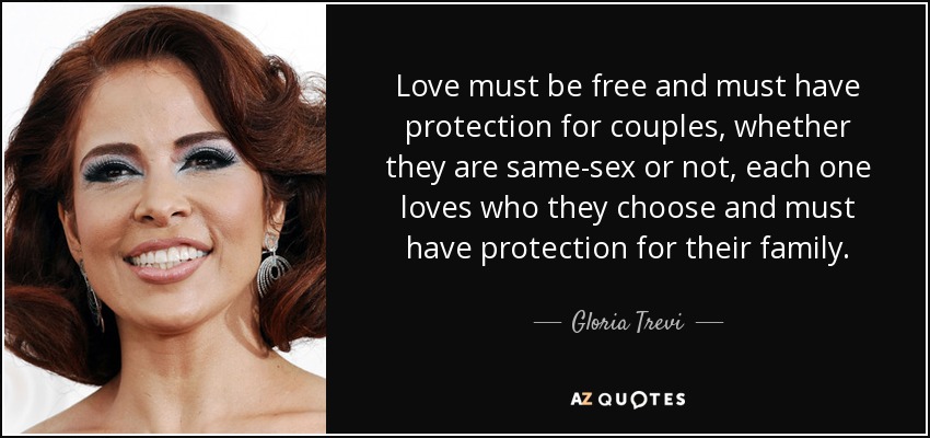 Love must be free and must have protection for couples, whether they are same-sex or not, each one loves who they choose and must have protection for their family. - Gloria Trevi