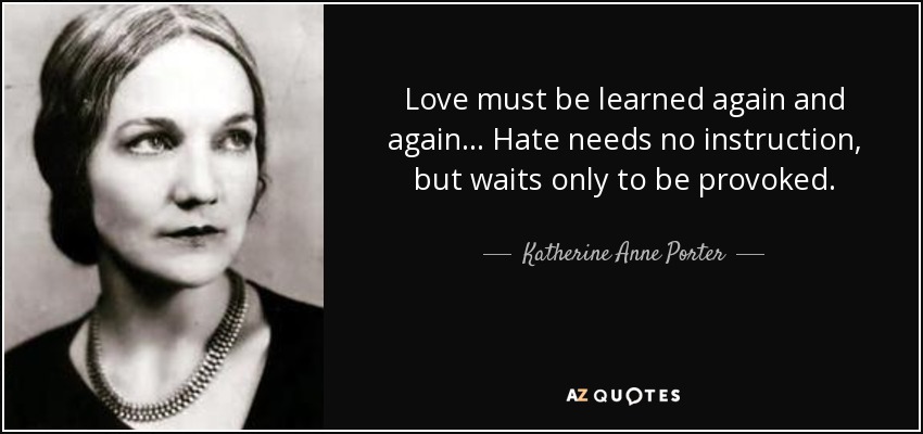 Love must be learned again and again... Hate needs no instruction, but waits only to be provoked. - Katherine Anne Porter