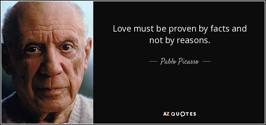 Love must be proven by facts and not by reasons. - Pablo Picasso