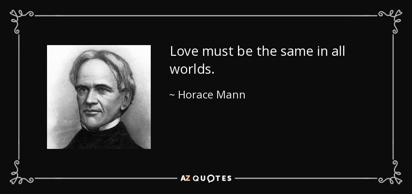 Love must be the same in all worlds. - Horace Mann