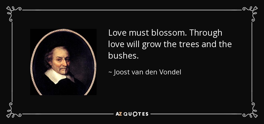 Love must blossom. Through love will grow the trees and the bushes. - Joost van den Vondel