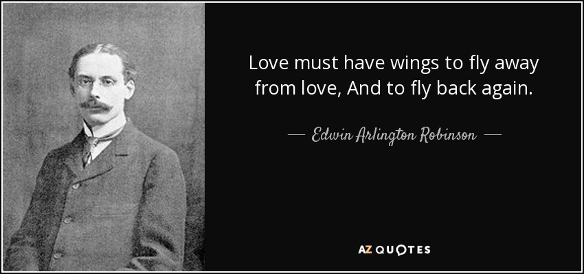 Love must have wings to fly away from love, And to fly back again. - Edwin Arlington Robinson