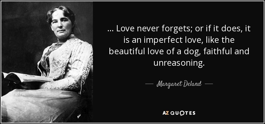 ... Love never forgets; or if it does, it is an imperfect love, like the beautiful love of a dog, faithful and unreasoning. - Margaret Deland