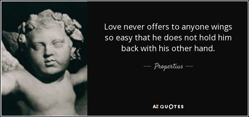 Love never offers to anyone wings so easy that he does not hold him back with his other hand. - Propertius