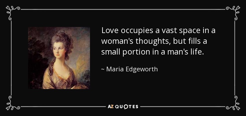 Love occupies a vast space in a woman's thoughts, but fills a small portion in a man's life. - Maria Edgeworth
