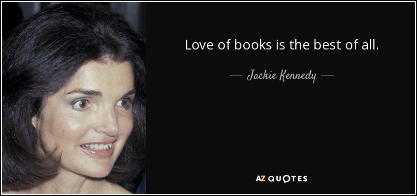 Love of books is the best of all. - Jackie Kennedy