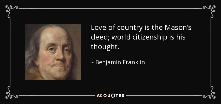 Love of country is the Mason's deed; world citizenship is his thought. - Benjamin Franklin