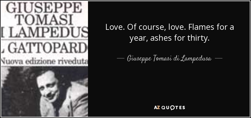 Love. Of course, love. Flames for a year, ashes for thirty. - Giuseppe Tomasi di Lampedusa