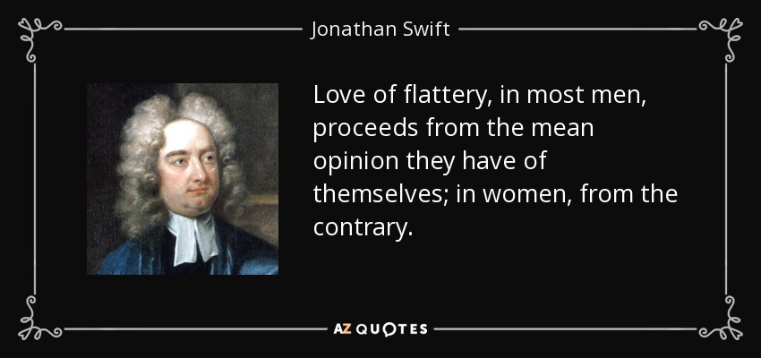 Love of flattery, in most men, proceeds from the mean opinion they have of themselves; in women, from the contrary. - Jonathan Swift