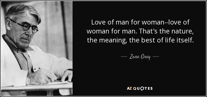 Love of man for woman--love of woman for man. That's the nature, the meaning, the best of life itself. - Zane Grey