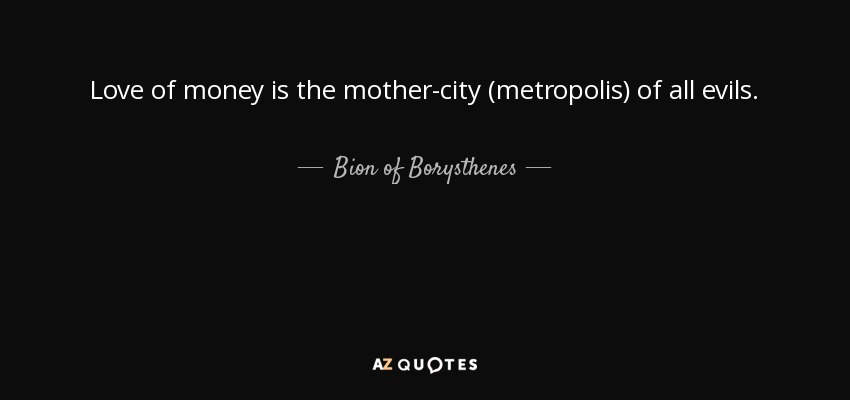 Love of money is the mother-city (metropolis) of all evils. - Bion of Borysthenes