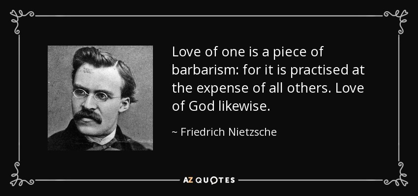Love of one is a piece of barbarism: for it is practised at the expense of all others. Love of God likewise. - Friedrich Nietzsche