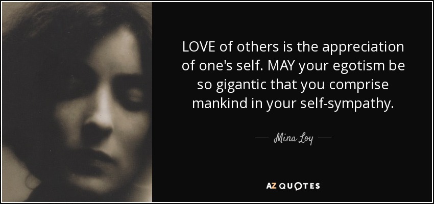 LOVE of others is the appreciation of one's self. MAY your egotism be so gigantic that you comprise mankind in your self-sympathy. - Mina Loy