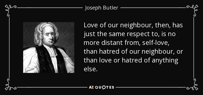 Love of our neighbour, then, has just the same respect to, is no more distant from, self-love, than hatred of our neighbour, or than love or hatred of anything else. - Joseph Butler