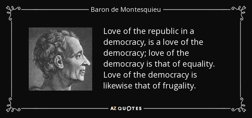 Love of the republic in a democracy, is a love of the democracy; love of the democracy is that of equality. Love of the democracy is likewise that of frugality. - Baron de Montesquieu