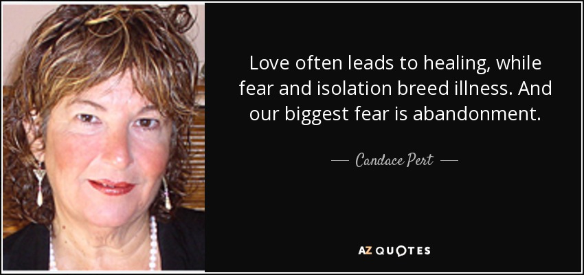 Love often leads to healing, while fear and isolation breed illness. And our biggest fear is abandonment. - Candace Pert