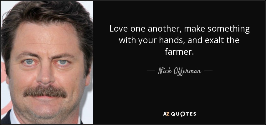 Love one another, make something with your hands, and exalt the farmer. - Nick Offerman