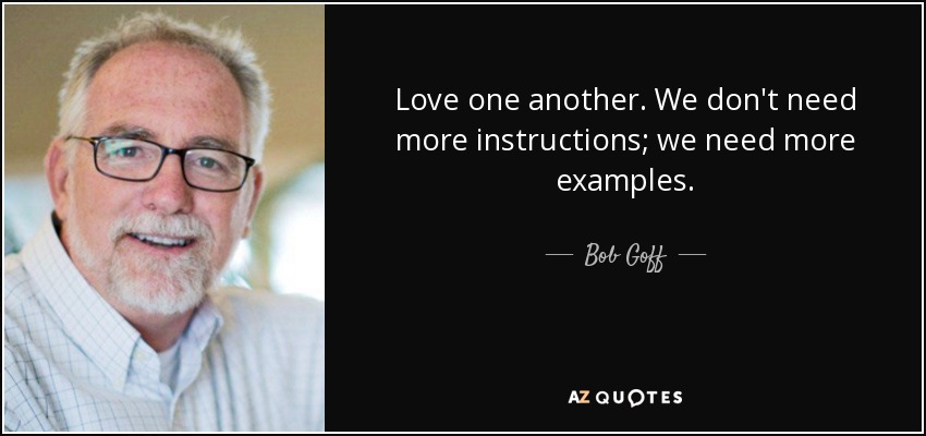 Love one another. We don't need more instructions; we need more examples. - Bob Goff