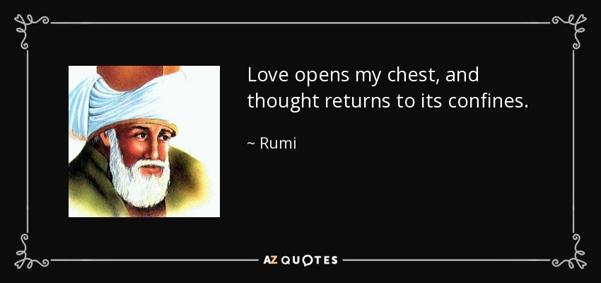 Love opens my chest, and thought returns to its confines. - Rumi