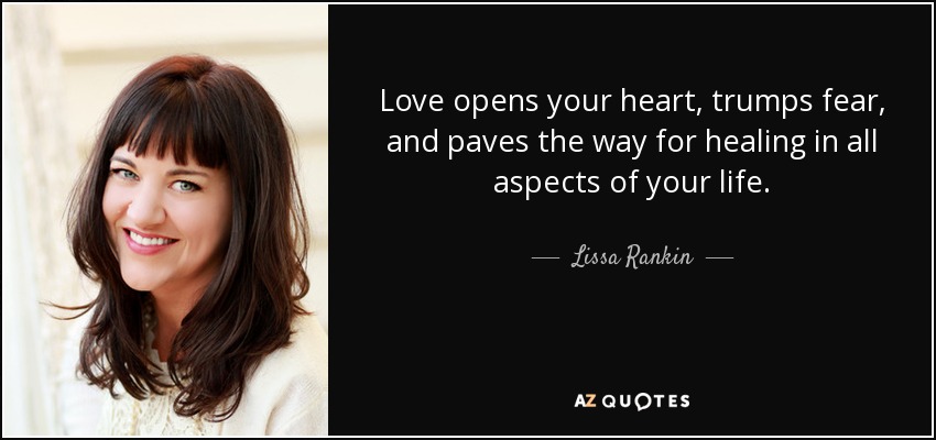 Love opens your heart, trumps fear, and paves the way for healing in all aspects of your life. - Lissa Rankin