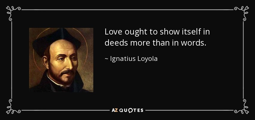 Love ought to show itself in deeds more than in words. - Ignatius of Loyola