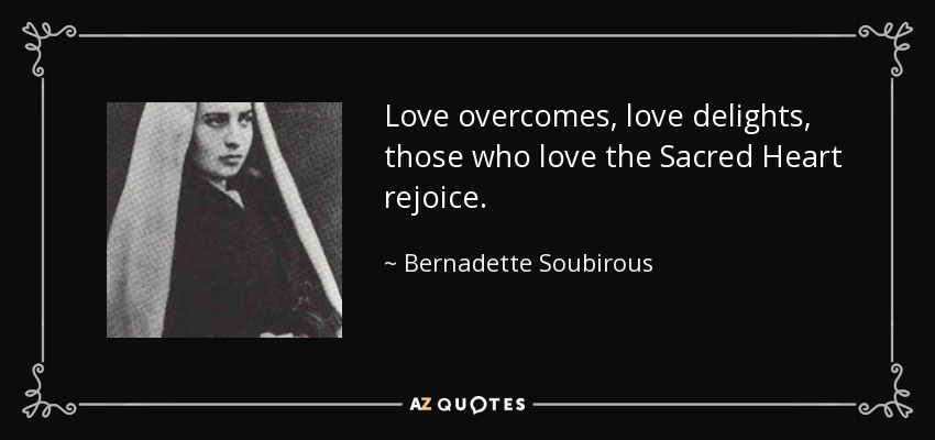 Love overcomes, love delights, those who love the Sacred Heart rejoice. - Bernadette Soubirous