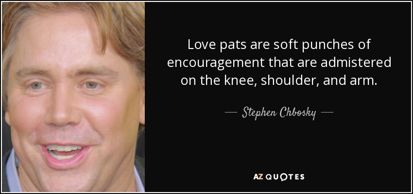 Love pats are soft punches of encouragement that are admistered on the knee, shoulder, and arm. - Stephen Chbosky