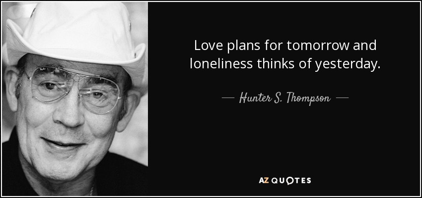 Love plans for tomorrow and loneliness thinks of yesterday. - Hunter S. Thompson