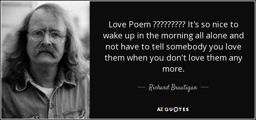 Love Poem ـــــــــ It's so nice to wake up in the morning all alone and not have to tell somebody you love them when you don't love them any more. - Richard Brautigan