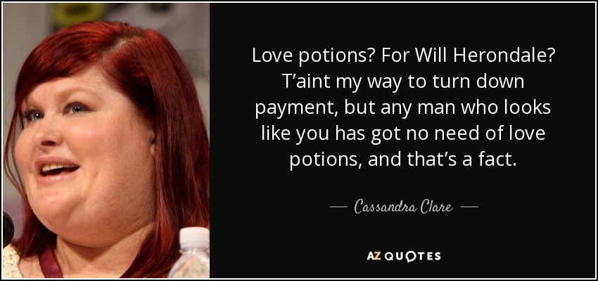 Love potions? For Will Herondale? T’aint my way to turn down payment, but any man who looks like you has got no need of love potions, and that’s a fact. - Cassandra Clare