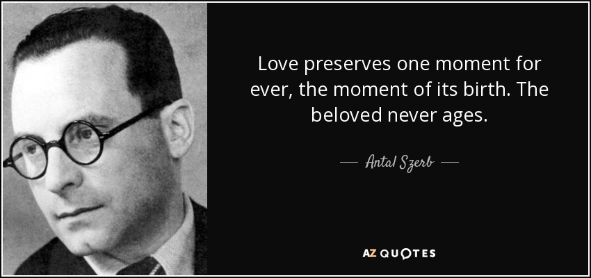 Love preserves one moment for ever, the moment of its birth. The beloved never ages. - Antal Szerb