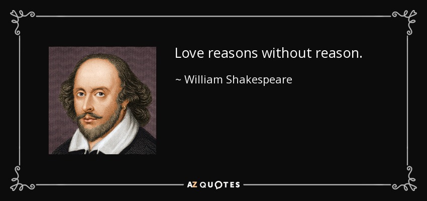 Love reasons without reason. - William Shakespeare