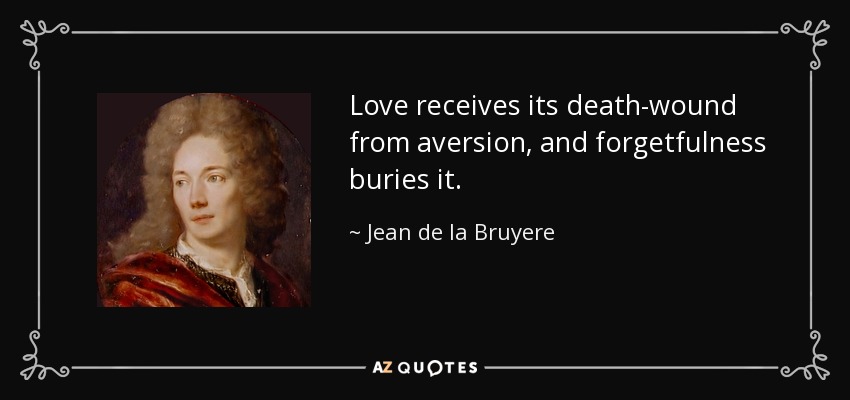 Love receives its death-wound from aversion, and forgetfulness buries it. - Jean de la Bruyere