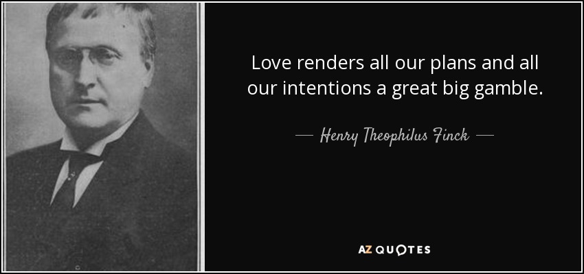 Love renders all our plans and all our intentions a great big gamble. - Henry Theophilus Finck