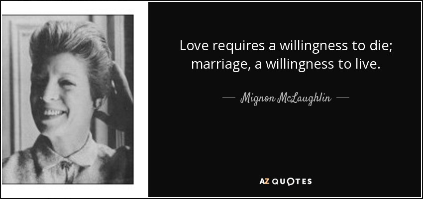 Love requires a willingness to die; marriage, a willingness to live. - Mignon McLaughlin