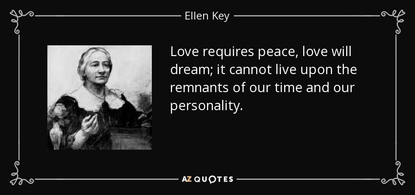 Love requires peace, love will dream; it cannot live upon the remnants of our time and our personality. - Ellen Key