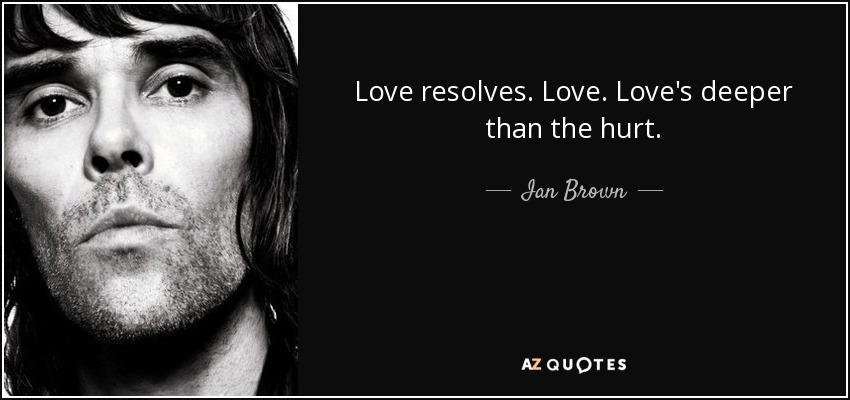 Love resolves. Love. Love's deeper than the hurt. - Ian Brown