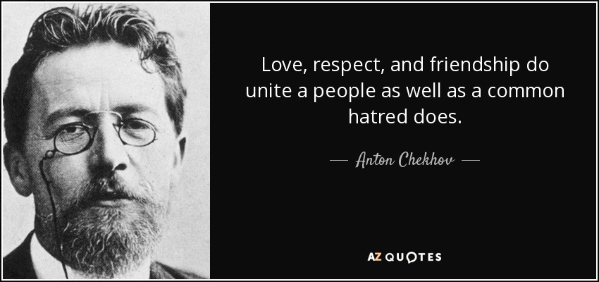 Love, respect, and friendship do unite a people as well as a common hatred does. - Anton Chekhov