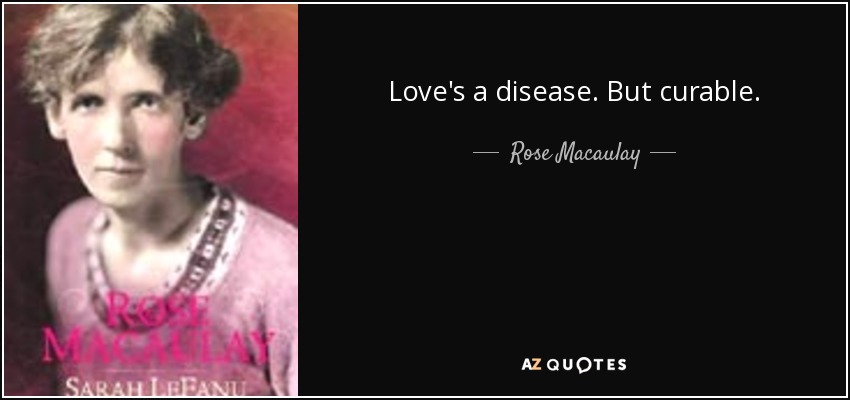Love's a disease. But curable. - Rose Macaulay