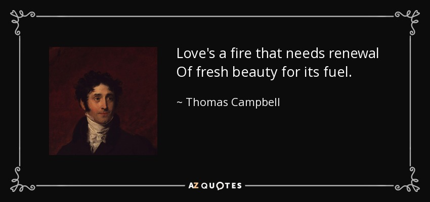 Love's a fire that needs renewal Of fresh beauty for its fuel. - Thomas Campbell