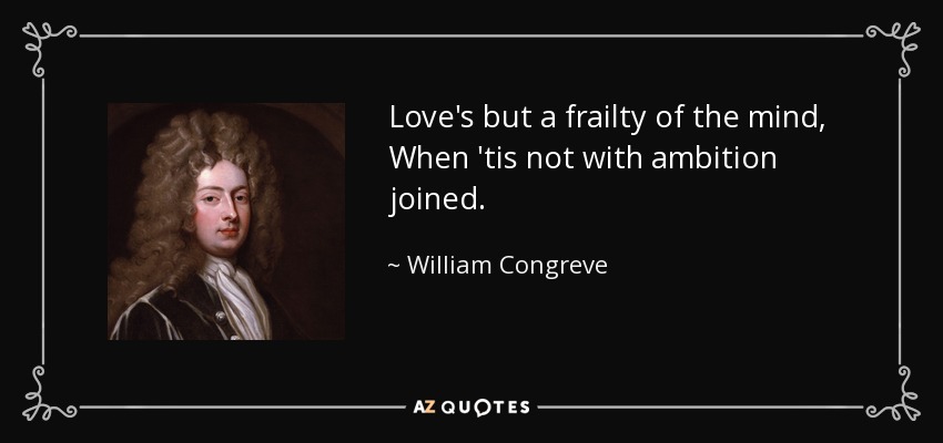 Love's but a frailty of the mind, When 'tis not with ambition joined. - William Congreve