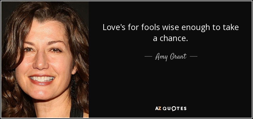 Love's for fools wise enough to take a chance. - Amy Grant