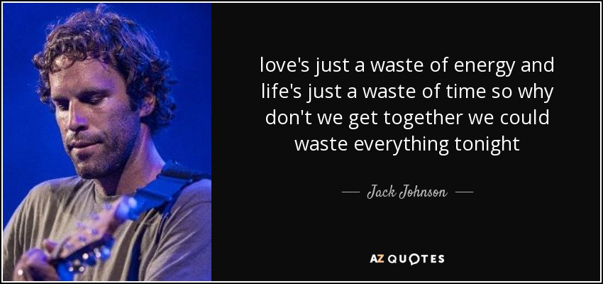 love's just a waste of energy and life's just a waste of time so why don't we get together we could waste everything tonight - Jack Johnson
