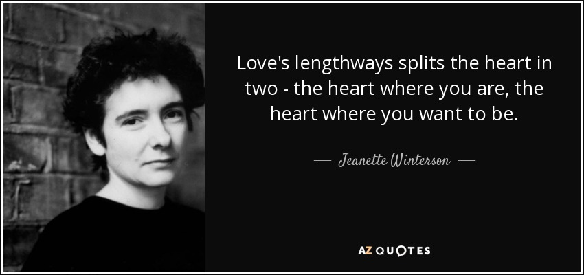 Love's lengthways splits the heart in two - the heart where you are, the heart where you want to be. - Jeanette Winterson