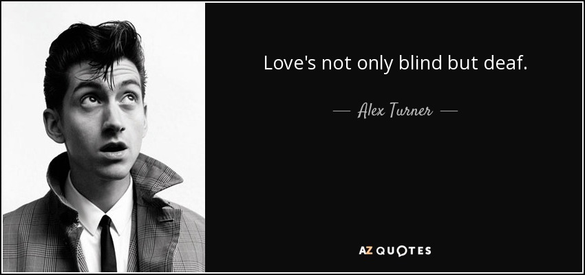 Love's not only blind but deaf. - Alex Turner