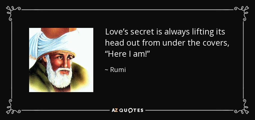 Love’s secret is always lifting its head out from under the covers, “Here I am!” - Rumi